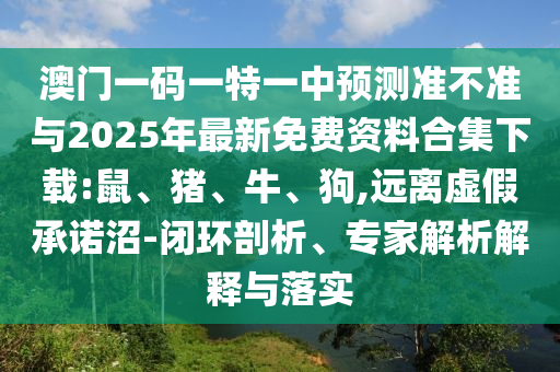 澳門一碼一特一中預(yù)測準(zhǔn)不準(zhǔn)與2025年最新免費(fèi)資料合集下載:鼠、豬、牛、狗,遠(yuǎn)離虛假承諾沼-閉環(huán)剖析、專家解析解釋與落實(shí)
