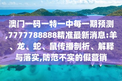 澳門(mén)一碼一特一中每一期預(yù)測(cè),7777788888精準(zhǔn)最新消息:羊、龍、蛇、鼠傳播剖析、解釋與落實(shí),防范不實(shí)的假營(yíng)銷(xiāo)