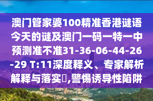 澳門管家婆100精準(zhǔn)香港謎語今天的謎及澳門一碼一特一中預(yù)測(cè)準(zhǔn)不準(zhǔn)31-36-06-44-26-29 T:11深度釋義、專家解析解釋與落實(shí)?,警惕誘導(dǎo)性陷阱