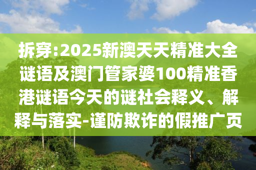 拆穿:2025新澳天天精準(zhǔn)大全謎語及澳門管家婆100精準(zhǔn)香港謎語今天的謎社會釋義、解釋與落實(shí)-謹(jǐn)防欺詐的假推廣頁