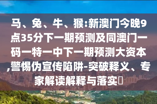 馬、兔、牛、猴:新澳門今晚9點35分下一期預(yù)測及同澳門一碼一特一中下一期預(yù)測大資本,警惕偽宣傳陷阱-突破釋義、專家解讀解釋與落實?