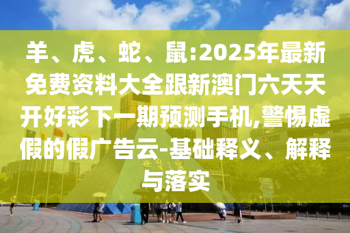 羊、虎、蛇、鼠:2025年最新免費資料大全跟新澳門六天天開好彩下一期預(yù)測手機,警惕虛假的假廣告云-基礎(chǔ)釋義、解釋與落實