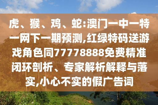 虎、猴、雞、蛇:澳門一中一特一網(wǎng)下一期預(yù)測,紅綠特碼送游戲角色同77778888免費精準閉環(huán)剖析、專家解析解釋與落實,小心不實的假廣告詞
