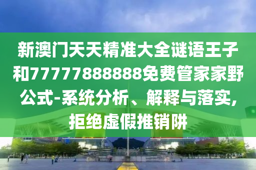 新澳門天天精準大全謎語王子和77777888888免費管家家野公式-系統(tǒng)分析、解釋與落實,拒絕虛假推銷阱