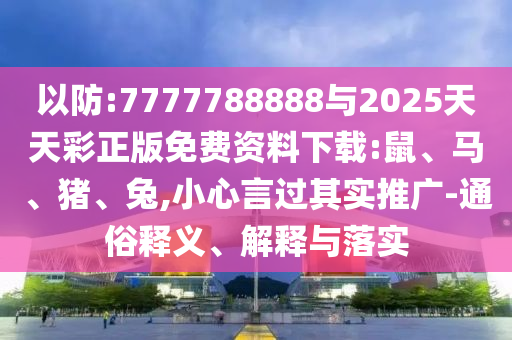 以防:7777788888與2025天天彩正版免費資料下載:鼠、馬、豬、兔,小心言過其實推廣-通俗釋義、解釋與落實