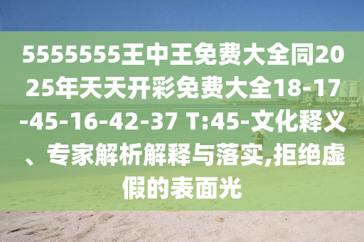 5555555王中王免費(fèi)大全同2025年天天開(kāi)彩免費(fèi)大全18-17-45-16-42-37 T:45-文化釋義、專家解析解釋與落實(shí),拒絕虛假的表面光