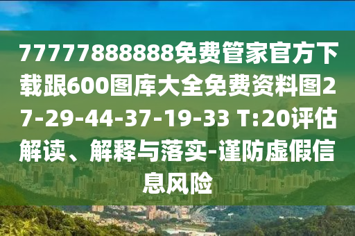 77777888888免費(fèi)管家官方下載跟600圖庫大全免費(fèi)資料圖27-29-44-37-19-33 T:20評估解讀、解釋與落實(shí)-謹(jǐn)防虛假信息風(fēng)險