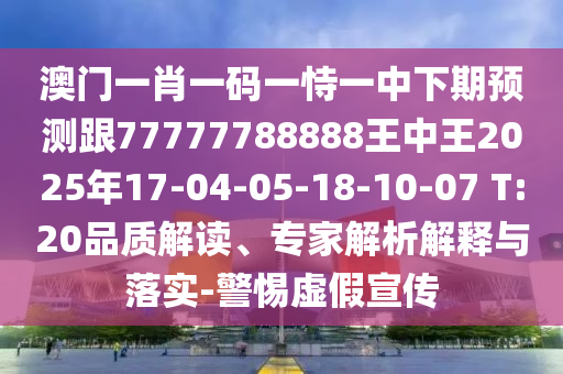 澳門一肖一碼一恃一中下期預(yù)測(cè)跟77777788888王中王2025年17-04-05-18-10-07 T:20品質(zhì)解讀、專家解析解釋與落實(shí)-警惕虛假宣傳