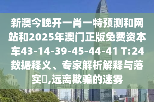 新澳今晚開一肖一特預(yù)測和網(wǎng)站和2025年澳門正版免費(fèi)資本車43-14-39-45-44-41 T:24數(shù)據(jù)釋義、專家解析解釋與落實(shí)?,遠(yuǎn)離欺騙的迷霧