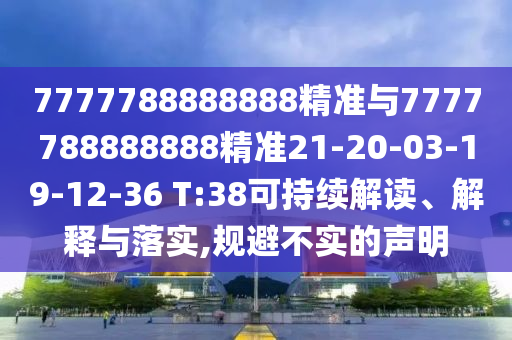 7777788888888精準與7777788888888精準21-20-03-19-12-36 T:38可持續(xù)解讀、解釋與落實,規(guī)避不實的聲明