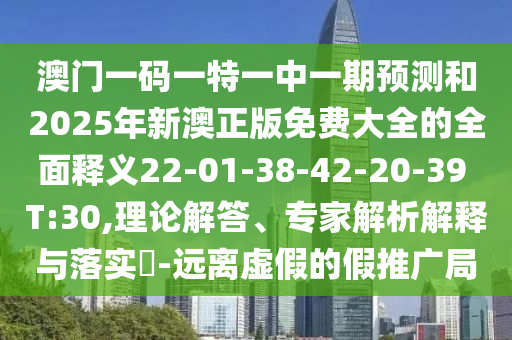 澳門(mén)一碼一特一中一期預(yù)測(cè)和2025年新澳正版免費(fèi)大全的全面釋義22-01-38-42-20-39 T:30,理論解答、專(zhuān)家解析解釋與落實(shí)?-遠(yuǎn)離虛假的假推廣局