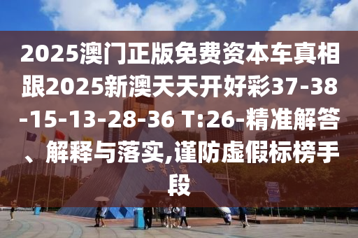 2025澳門正版免費資本車真相跟2025新澳天天開好彩37-38-15-13-28-36 T:26-精準(zhǔn)解答、解釋與落實,謹(jǐn)防虛假標(biāo)榜手段
