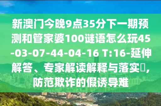 新澳門今晚9點(diǎn)35分下一期預(yù)測(cè)和管家婆100謎語怎么玩45-03-07-44-04-16 T:16-延伸解答、專家解讀解釋與落實(shí)?,防范欺詐的假誘導(dǎo)難