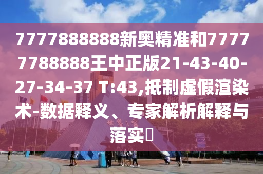 7777888888新奧精準和77777788888王中正版21-43-40-27-34-37 T:43,抵制虛假渲染術(shù)-數(shù)據(jù)釋義、專家解析解釋與落實?