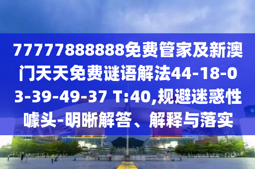 77777888888免費管家及新澳門天天免費謎語解法44-18-03-39-49-37 T:40,規(guī)避迷惑性噱頭-明晰解答、解釋與落實