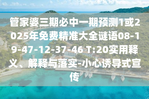 管家婆三期必中一期預(yù)測(cè)1或2025年免費(fèi)精準(zhǔn)大全謎語(yǔ)08-19-47-12-37-46 T:20實(shí)用釋義、解釋與落實(shí)-小心誘導(dǎo)式宣傳