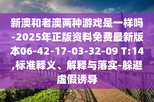 新澳和老澳兩種游戲是一樣嗎-2025年正版資料免費(fèi)最新版本06-42-17-03-32-09 T:14,標(biāo)準(zhǔn)釋義、解釋與落實(shí)-躲避虛假誘導(dǎo)
