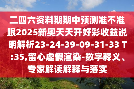 二四六資料期期中預(yù)測準不準跟2025新奧天天開好彩收益說明解析23-24-39-09-31-33 T:35,留心虛假渲染-數(shù)字釋義、專家解讀解釋與落實