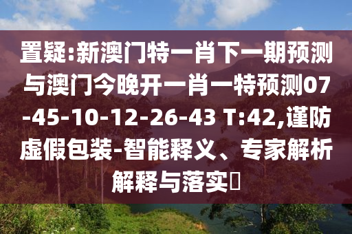 置疑:新澳門(mén)特一肖下一期預(yù)測(cè)與澳門(mén)今晚開(kāi)一肖一特預(yù)測(cè)07-45-10-12-26-43 T:42,謹(jǐn)防虛假包裝-智能釋義、專(zhuān)家解析解釋與落實(shí)?