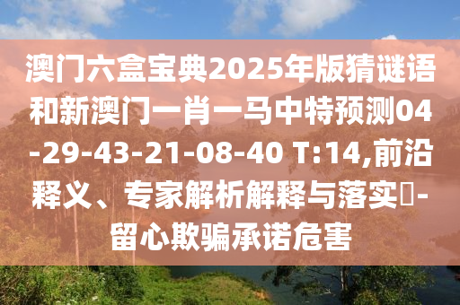澳門六盒寶典2025年版猜謎語(yǔ)和新澳門一肖一馬中特預(yù)測(cè)04-29-43-21-08-40 T:14,前沿釋義、專家解析解釋與落實(shí)?-留心欺騙承諾危害
