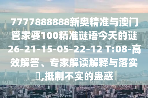 7777888888新奧精準(zhǔn)與澳門管家婆100精準(zhǔn)謎語今天的謎26-21-15-05-22-12 T:08-高效解答、專家解讀解釋與落實(shí)?,抵制不實(shí)的蠱惑