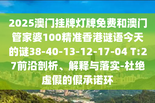 2025澳門掛牌燈牌免費(fèi)和澳門管家婆100精準(zhǔn)香港謎語(yǔ)今天的謎38-40-13-12-17-04 T:27前沿剖析、解釋與落實(shí)-杜絕虛假的假承諾環(huán)