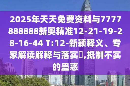 2025年天天免費資料與7777888888新奧精準12-21-19-28-16-44 T:12-新穎釋義、專家解讀解釋與落實?,抵制不實的蠱惑