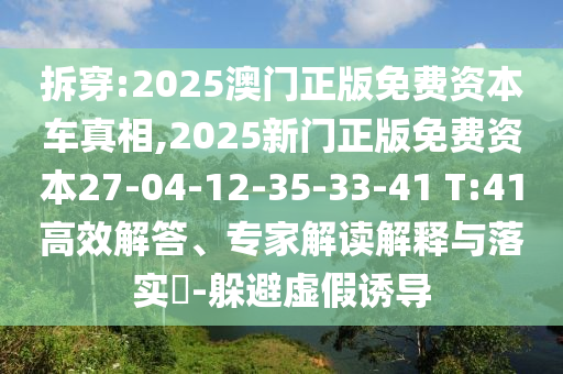 拆穿:2025澳門正版免費資本車真相,2025新門正版免費資本27-04-12-35-33-41 T:41高效解答、專家解讀解釋與落實?-躲避虛假誘導(dǎo)