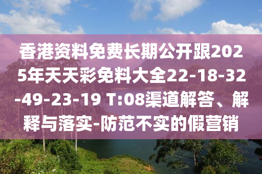 香港資料免費(fèi)長期公開跟2025年天天彩免料大全22-18-32-49-23-19 T:08渠道解答、解釋與落實(shí)-防范不實(shí)的假營銷