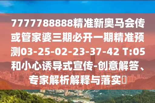 7777788888精準(zhǔn)新奧馬會(huì)傳或管家婆三期必開(kāi)一期精準(zhǔn)預(yù)測(cè)03-25-02-23-37-42 T:05和小心誘導(dǎo)式宣傳-創(chuàng)意解答、專家解析解釋與落實(shí)?
