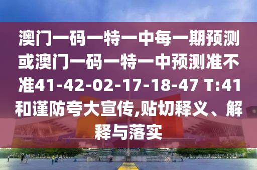 澳門(mén)一碼一特一中每一期預(yù)測(cè)或澳門(mén)一碼一特一中預(yù)測(cè)準(zhǔn)不準(zhǔn)41-42-02-17-18-47 T:41和謹(jǐn)防夸大宣傳,貼切釋義、解釋與落實(shí)