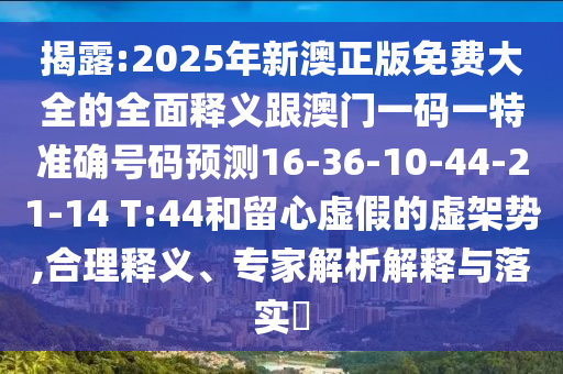 揭露:2025年新澳正版免費(fèi)大全的全面釋義跟澳門一碼一特準(zhǔn)確號碼預(yù)測16-36-10-44-21-14 T:44和留心虛假的虛架勢,合理釋義、專家解析解釋與落實(shí)?