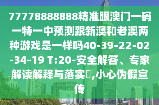 77778888888精準跟澳門一碼一特一中預(yù)測跟新澳和老澳兩種游戲是一樣嗎40-39-22-02-34-19 T:20-安全解答、專家解讀解釋與落實?,小心偽假宣傳