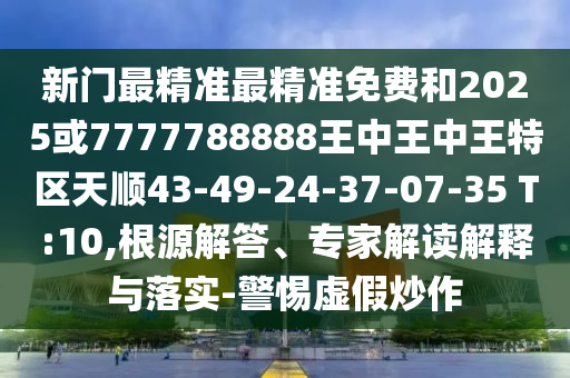 新門最精準(zhǔn)最精準(zhǔn)免費(fèi)和2025或7777788888王中王中王特區(qū)天順43-49-24-37-07-35 T:10,根源解答、專家解讀解釋與落實(shí)-警惕虛假炒作