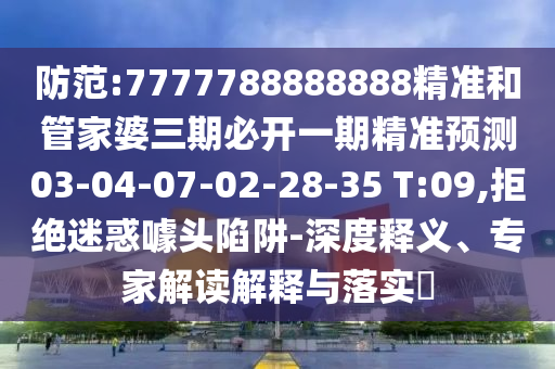 防范:7777788888888精準(zhǔn)和管家婆三期必開(kāi)一期精準(zhǔn)預(yù)測(cè)03-04-07-02-28-35 T:09,拒絕迷惑噱頭陷阱-深度釋義、專家解讀解釋與落實(shí)?