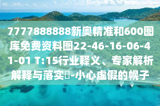 7777888888新奧精準(zhǔn)和600圖庫免費資料圖22-46-16-06-41-01 T:15行業(yè)釋義、專家解析解釋與落實?-小心虛假的幌子