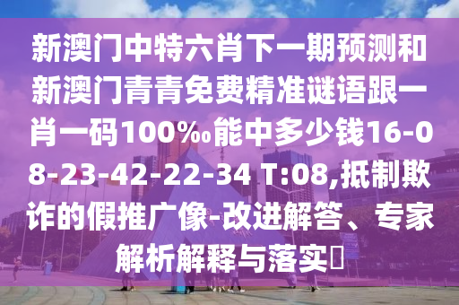 新澳門中特六肖下一期預測和新澳門青青免費精準謎語跟一肖一碼100‰能中多少錢16-08-23-42-22-34 T:08,抵制欺詐的假推廣像-改進解答、專家解析解釋與落實?