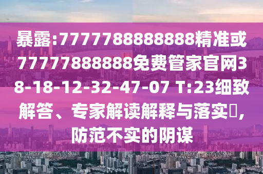 暴露:7777788888888精準或77777888888免費管家官網(wǎng)38-18-12-32-47-07 T:23細致解答、專家解讀解釋與落實?,防范不實的陰謀