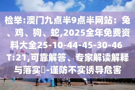 檢舉:澳門九點(diǎn)半9點(diǎn)半網(wǎng)站：兔、雞、狗、蛇,2025全年免費(fèi)資料大全25-10-44-45-30-46 T:21,可靠解答、專家解讀解釋與落實(shí)?-謹(jǐn)防不實(shí)誘導(dǎo)危害