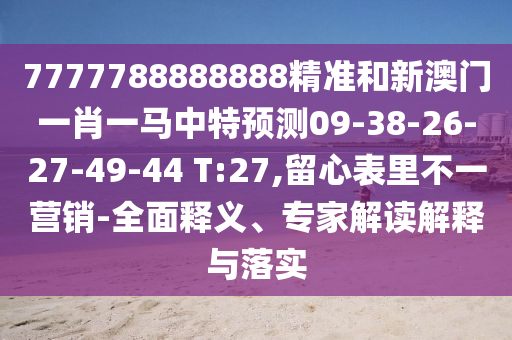 7777788888888精準(zhǔn)和新澳門(mén)一肖一馬中特預(yù)測(cè)09-38-26-27-49-44 T:27,留心表里不一營(yíng)銷-全面釋義、專家解讀解釋與落實(shí)
