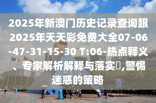 2025年新澳門歷史記錄查詢跟2025年天天彩免費(fèi)大全07-06-47-31-15-30 T:06-熱點(diǎn)釋義、專家解析解釋與落實(shí)?,警惕迷惑的策略