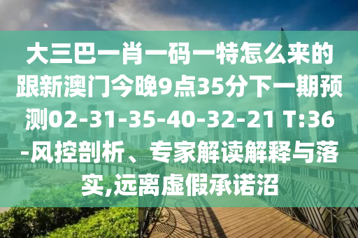 大三巴一肖一碼一特怎么來的跟新澳門今晚9點(diǎn)35分下一期預(yù)測(cè)02-31-35-40-32-21 T:36-風(fēng)控剖析、專家解讀解釋與落實(shí),遠(yuǎn)離虛假承諾沼