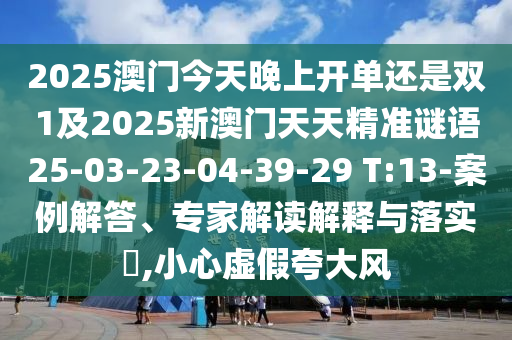 2025澳門今天晚上開單還是雙1及2025新澳門天天精準(zhǔn)謎語25-03-23-04-39-29 T:13-案例解答、專家解讀解釋與落實(shí)?,小心虛假夸大風(fēng)