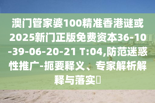 澳門管家婆100精準(zhǔn)香港謎或2025新門正版免費(fèi)資本36-10-39-06-20-21 T:04,防范迷惑性推廣-扼要釋義、專家解析解釋與落實(shí)?