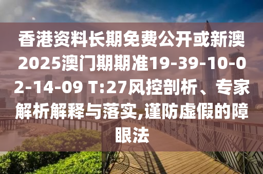 香港資料長(zhǎng)期免費(fèi)公開或新澳2025澳門期期準(zhǔn)19-39-10-02-14-09 T:27風(fēng)控剖析、專家解析解釋與落實(shí),謹(jǐn)防虛假的障眼法
