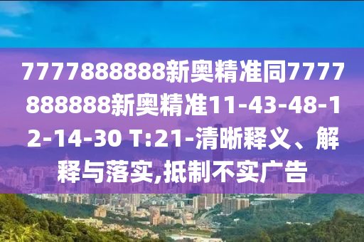 7777888888新奧精準(zhǔn)同7777888888新奧精準(zhǔn)11-43-48-12-14-30 T:21-清晰釋義、解釋與落實,抵制不實廣告