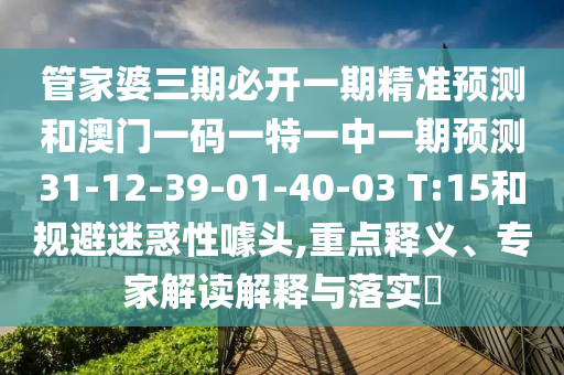 管家婆三期必開一期精準預測和澳門一碼一特一中一期預測31-12-39-01-40-03 T:15和規(guī)避迷惑性噱頭,重點釋義、專家解讀解釋與落實?