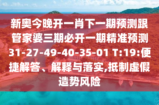 新奧今晚開一肖下一期預(yù)測跟管家婆三期必開一期精準(zhǔn)預(yù)測31-27-49-40-35-01 T:19:便捷解答、解釋與落實,抵制虛假造勢風(fēng)險