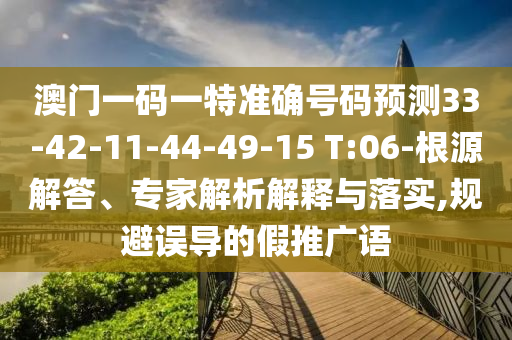 澳門(mén)一碼一特準(zhǔn)確號(hào)碼預(yù)測(cè)33-42-11-44-49-15 T:06-根源解答、專家解析解釋與落實(shí),規(guī)避誤導(dǎo)的假推廣語(yǔ)