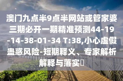 澳門九點半9點半網(wǎng)站或管家婆三期必開一期精準預測44-19-14-38-01-34 T:38,小心虛假蠱惑風險-短期釋義、專家解析解釋與落實?